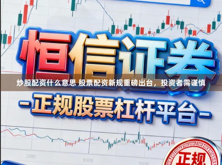 炒股配资什么意思 股票配资新规重磅出台，投资者需谨慎